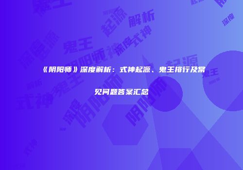 《阴阳师》深度解析：式神起源、鬼王排行及常见问题答案汇总