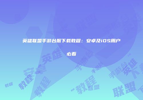 英雄联盟手游台服下载教程：安卓及iOS用户必看