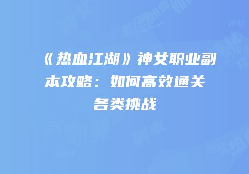 《热血江湖》神女职业副本攻略:如何高效通关各类挑战