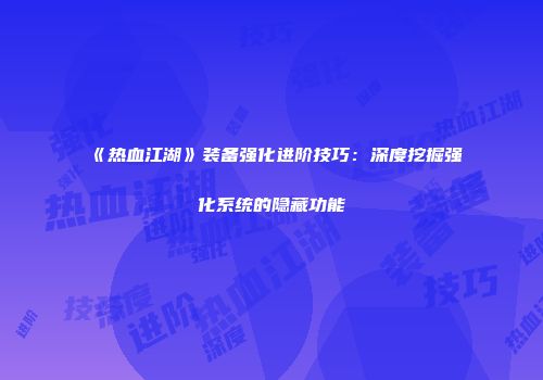 《热血江湖》装备强化进阶技巧：深度挖掘强化系统的隐藏功能