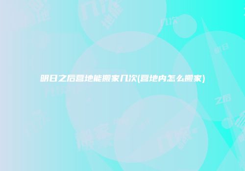 明日之后营地能搬家几次(营地内怎么搬家)