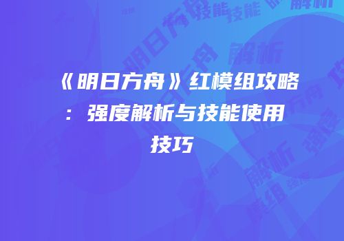 《明日方舟》红模组攻略：强度解析与技能使用技巧