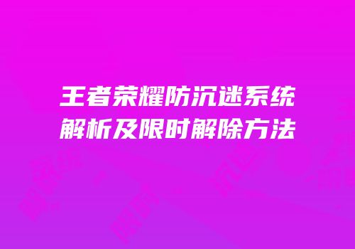 王者荣耀防沉迷系统解析及限时解除方法