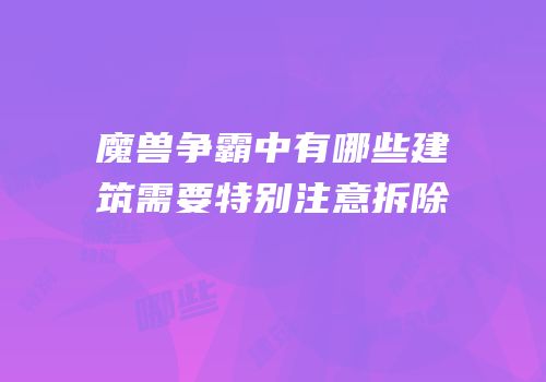 魔兽争霸中有哪些建筑需要特别注意拆除