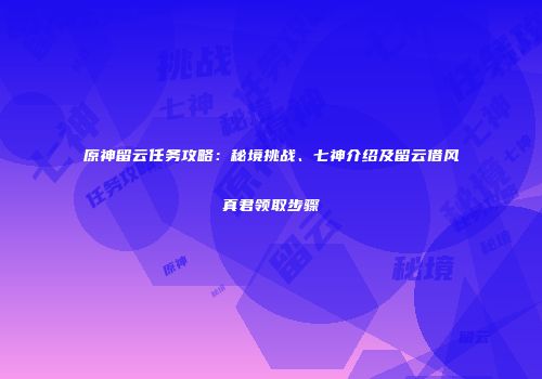 原神留云任务攻略：秘境挑战、七神介绍及留云借风真君领取步骤