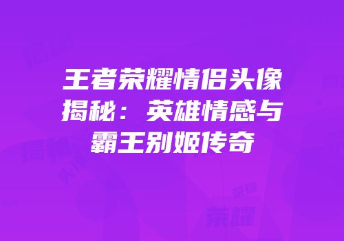 王者荣耀情侣头像揭秘：英雄情感与霸王别姬传奇