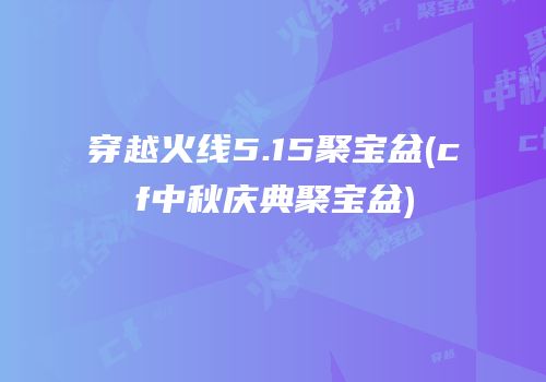 穿越火线5.15聚宝盆(cf中秋庆典聚宝盆)