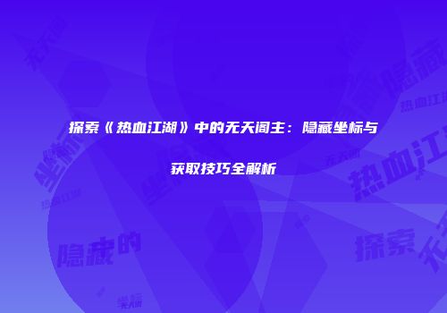 探索《热血江湖》中的无天阁主：隐藏坐标与获取技巧全解析