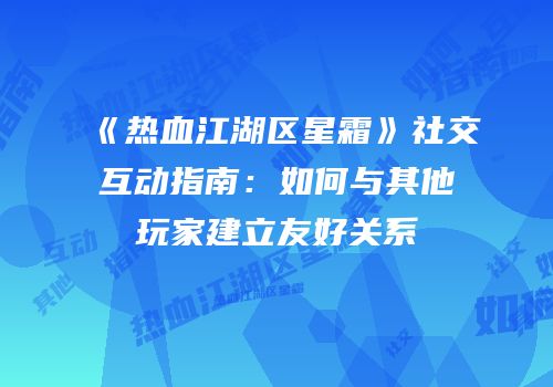《热血江湖区星霜》社交互动指南：如何与其他玩家建立友好关系