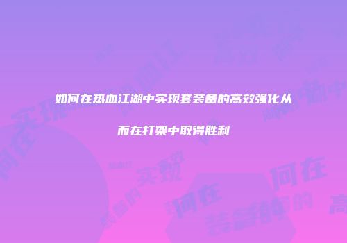 如何在热血江湖中实现套装备的高效强化从而在打架中取得胜利