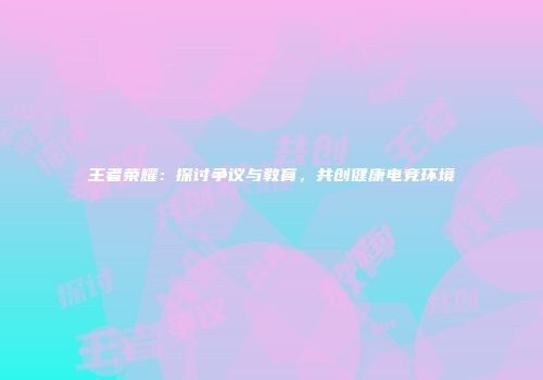 王者荣耀：探讨争议与教育，共创健康电竞环境