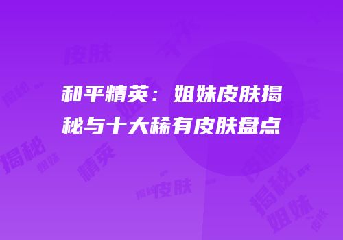 和平精英：姐妹皮肤揭秘与十大稀有皮肤盘点