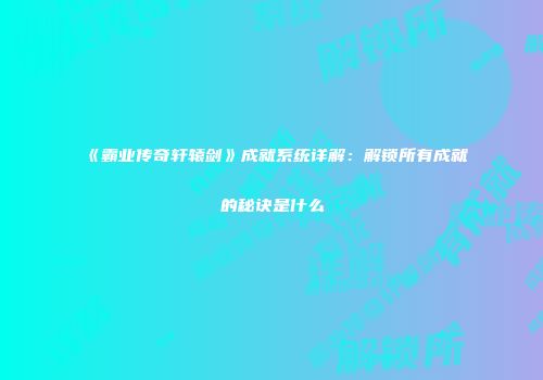 《霸业传奇轩辕剑》成就系统详解：解锁所有成就的秘诀是什么