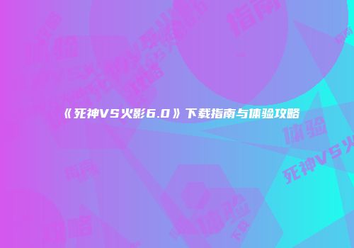 《死神VS火影6.0》下载指南与体验攻略