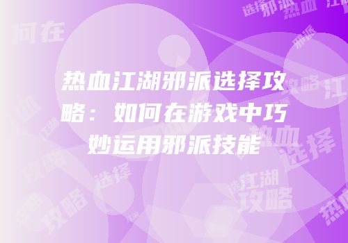 热血江湖邪派选择攻略:如何在游戏中巧妙运用邪派技能