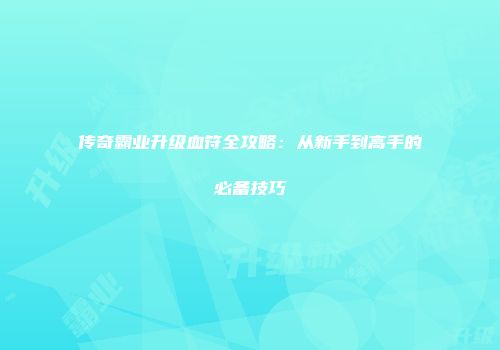 传奇霸业升级血符全攻略：从新手到高手的必备技巧