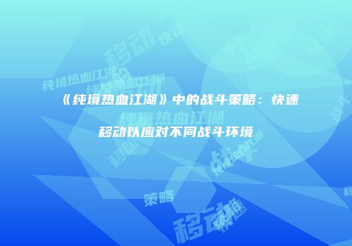 《纯境热血江湖》中的战斗策略：快速移动以应对不同战斗环境
