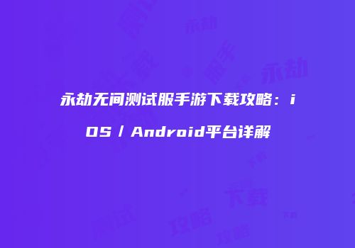 永劫无间测试服手游下载攻略：iOS／Android平台详解