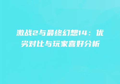 激战2与最终幻想14：优劣对比与玩家喜好分析