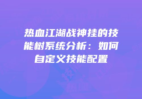 热血江湖战神挂的技能树系统分析:如何自定义技能配置