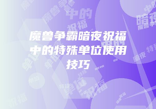 魔兽争霸暗夜祝福中的特殊单位使用技巧