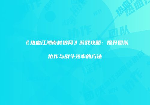 《热血江湖南林狼窝》游戏攻略：提升团队协作与战斗效率的方法