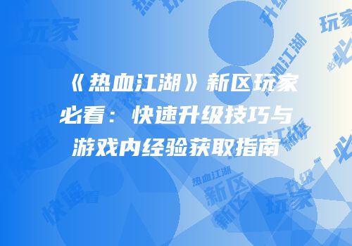 《热血江湖》新区玩家必看：快速升级技巧与游戏内经验获取指南