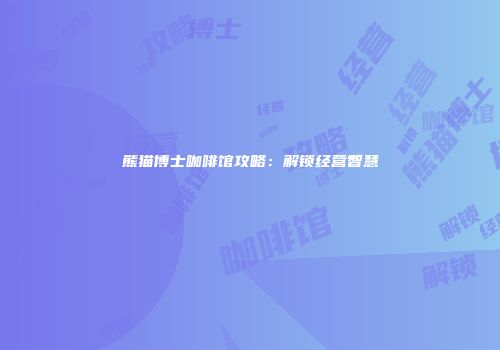 熊猫博士咖啡馆攻略：解锁经营智慧
