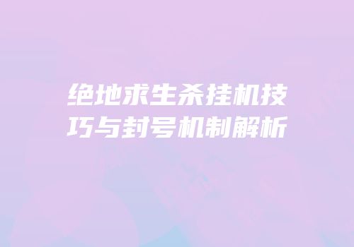 绝地求生杀挂机技巧与封号机制解析