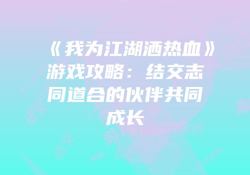 《我为江湖洒热血》游戏攻略：结交志同道合的伙伴共同成长