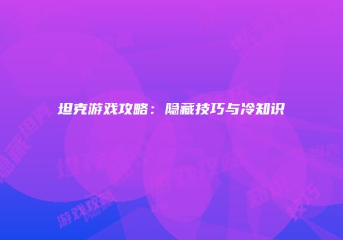 坦克游戏攻略：隐藏技巧与冷知识