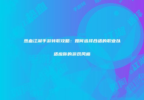 热血江湖手游转职攻略：如何选择合适的职业以适应你的游戏风格