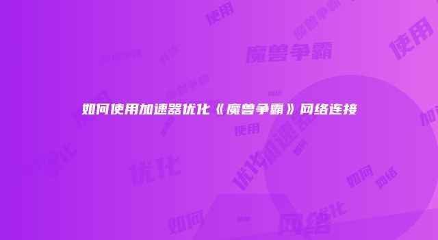 如何使用加速器优化《魔兽争霸》网络连接