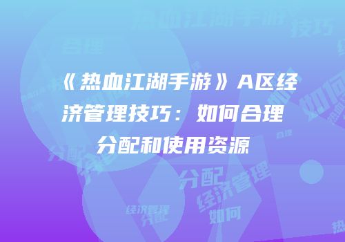 《热血江湖手游》A区经济管理技巧：如何合理分配和使用资源