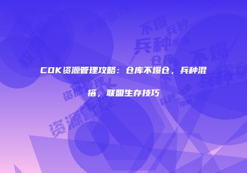 COK资源管理攻略：仓库不爆仓，兵种混搭，联盟生存技巧