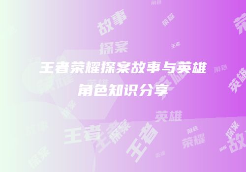 王者荣耀探案故事与英雄角色知识分享