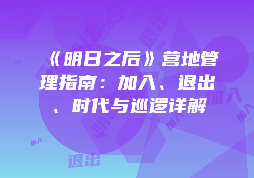 《明日之后》营地管理指南：加入、退出、时代与巡逻详解