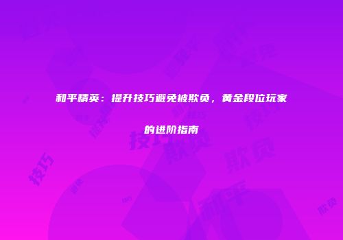 和平精英：提升技巧避免被欺负，黄金段位玩家的进阶指南