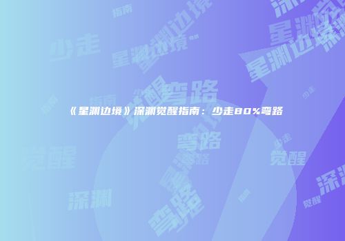 《星渊边境》深渊觉醒指南：少走80%弯路