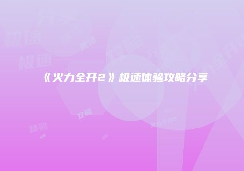 《火力全开2》极速体验攻略分享