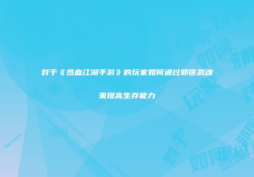 对于《热血江湖手游》的玩家如何通过邪医武魂来提高生存能力