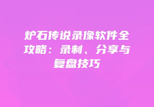 炉石传说录像软件全攻略：录制、分享与复盘技巧