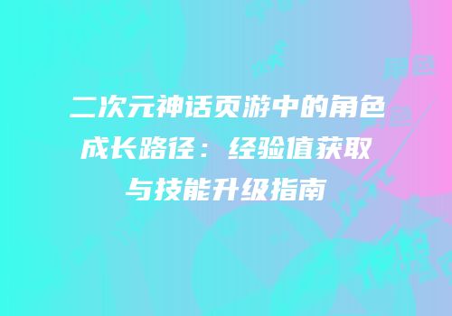 二次元神话页游中的角色成长路径：经验值获取与技能升级指南