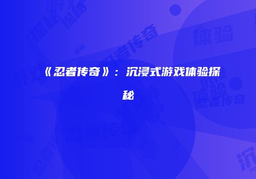 《忍者传奇》：沉浸式游戏体验探秘