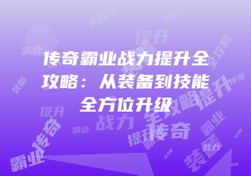 传奇霸业战力提升全攻略：从装备到技能全方位升级