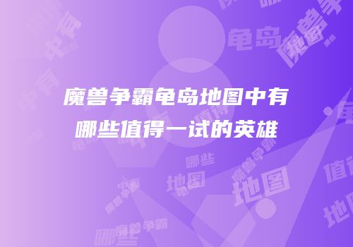 魔兽争霸龟岛地图中有哪些值得一试的英雄