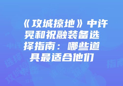 《攻城掠地》中许晃和祝融装备选择指南:哪些道具最适合他们