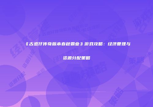 《古惑仔传奇版本春秋霸业》游戏攻略：经济管理与资源分配策略