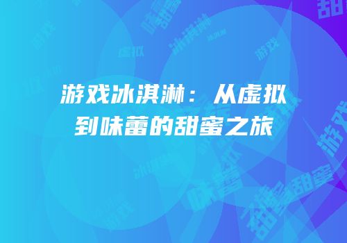 游戏冰淇淋：从虚拟到味蕾的甜蜜之旅