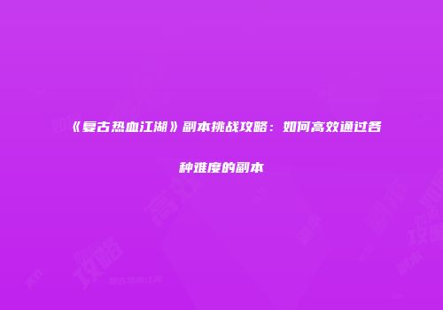 《复古热血江湖》副本挑战攻略：如何高效通过各种难度的副本